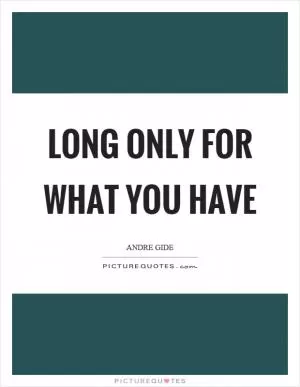 Long only for what you have Picture Quote #1
