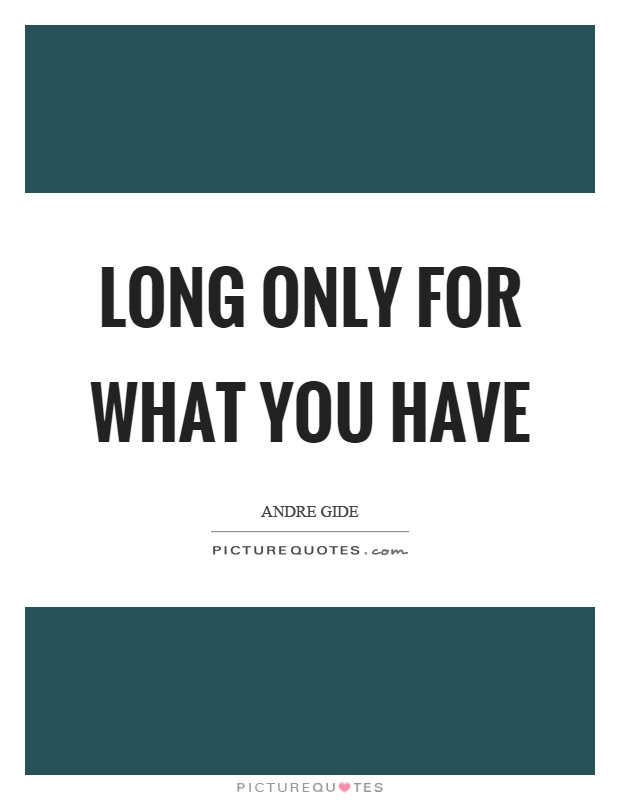 Long only for what you have Picture Quote #1