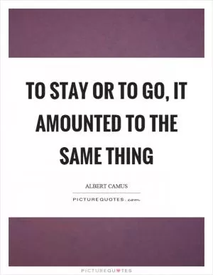 To stay or to go, it amounted to the same thing Picture Quote #1