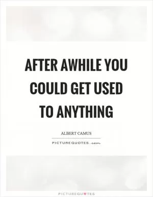 After awhile you could get used to anything Picture Quote #1