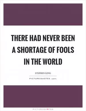 There had never been a shortage of fools in the world Picture Quote #1