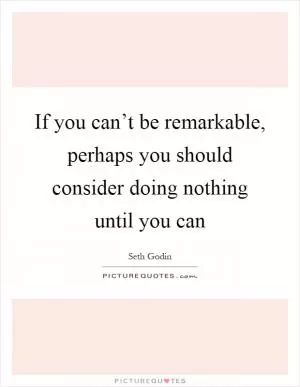 If you can’t be remarkable, perhaps you should consider doing nothing until you can Picture Quote #1