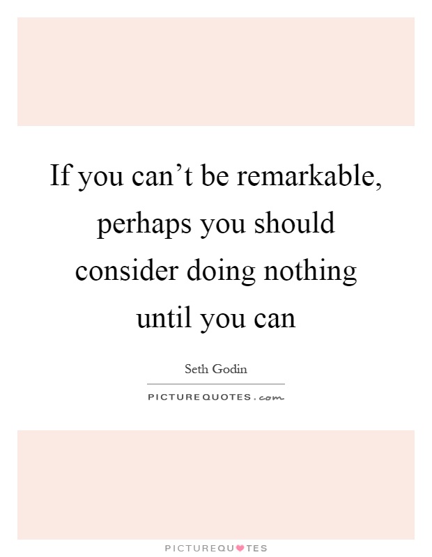 If you can't be remarkable, perhaps you should consider doing nothing until you can Picture Quote #1