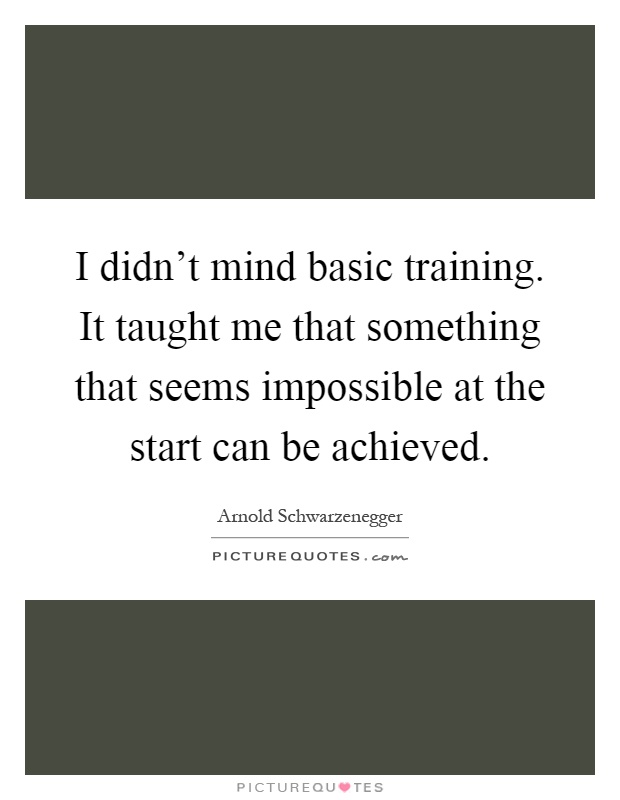 I didn’t mind basic training. It taught me that something that seems impossible at the start can be achieved Picture Quote #1