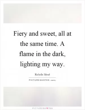 Fiery and sweet, all at the same time. A flame in the dark, lighting my way Picture Quote #1