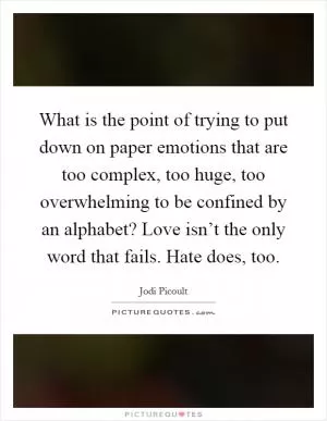 What is the point of trying to put down on paper emotions that are too complex, too huge, too overwhelming to be confined by an alphabet? Love isn’t the only word that fails. Hate does, too Picture Quote #1