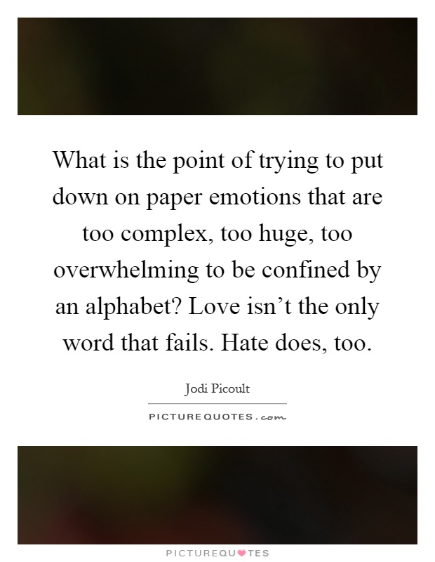 What is the point of trying to put down on paper emotions that are too complex, too huge, too overwhelming to be confined by an alphabet? Love isn't the only word that fails. Hate does, too Picture Quote #1