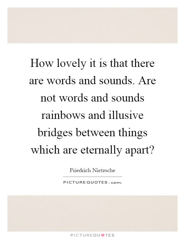 How lovely it is that there are words and sounds. Are not words and sounds rainbows and illusive bridges between things which are eternally apart? Picture Quote #1