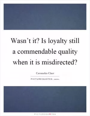 Wasn’t it? Is loyalty still a commendable quality when it is misdirected? Picture Quote #1
