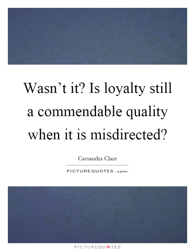 Wasn't it? Is loyalty still a commendable quality when it is misdirected? Picture Quote #1