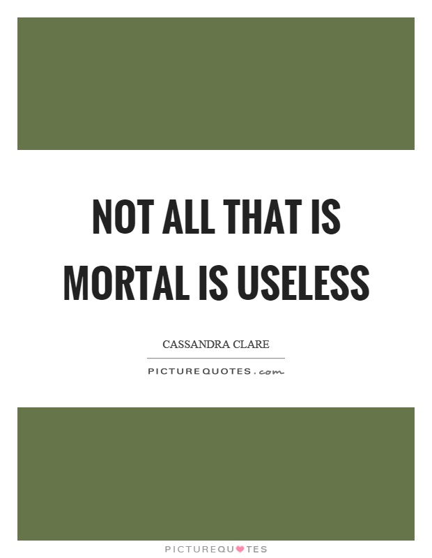 Not all that is mortal is useless Picture Quote #1