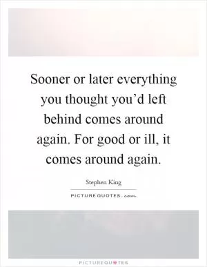 Sooner or later everything you thought you’d left behind comes around again. For good or ill, it comes around again Picture Quote #1