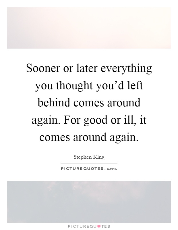 Sooner or later everything you thought you'd left behind comes around again. For good or ill, it comes around again Picture Quote #1