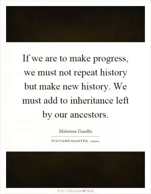 If we are to make progress, we must not repeat history but make new history. We must add to inheritance left by our ancestors Picture Quote #1