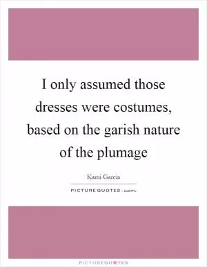 I only assumed those dresses were costumes, based on the garish nature of the plumage Picture Quote #1