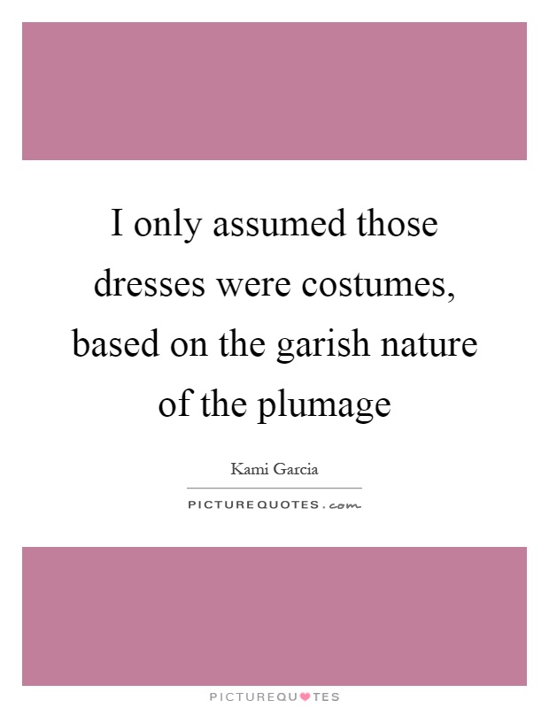 I only assumed those dresses were costumes, based on the garish nature of the plumage Picture Quote #1