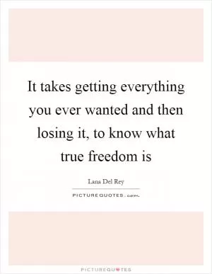 It takes getting everything you ever wanted and then losing it, to know what true freedom is Picture Quote #1