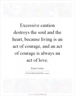 Excessive caution destroys the soul and the heart, because living is an act of courage, and an act of courage is always an act of love Picture Quote #1