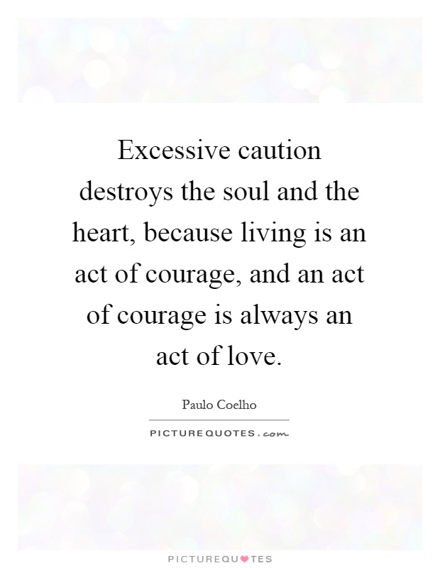 Excessive caution destroys the soul and the heart, because living is an act of courage, and an act of courage is always an act of love Picture Quote #1