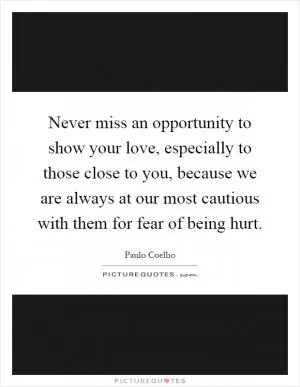 Never miss an opportunity to show your love, especially to those close to you, because we are always at our most cautious with them for fear of being hurt Picture Quote #1