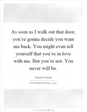 As soon as I walk out that door, you’re gonna decide you want me back. You might even tell yourself that you’re in love with me. But you’re not. You never will be Picture Quote #1