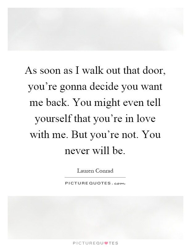 As soon as I walk out that door, you're gonna decide you want me back. You might even tell yourself that you're in love with me. But you're not. You never will be Picture Quote #1