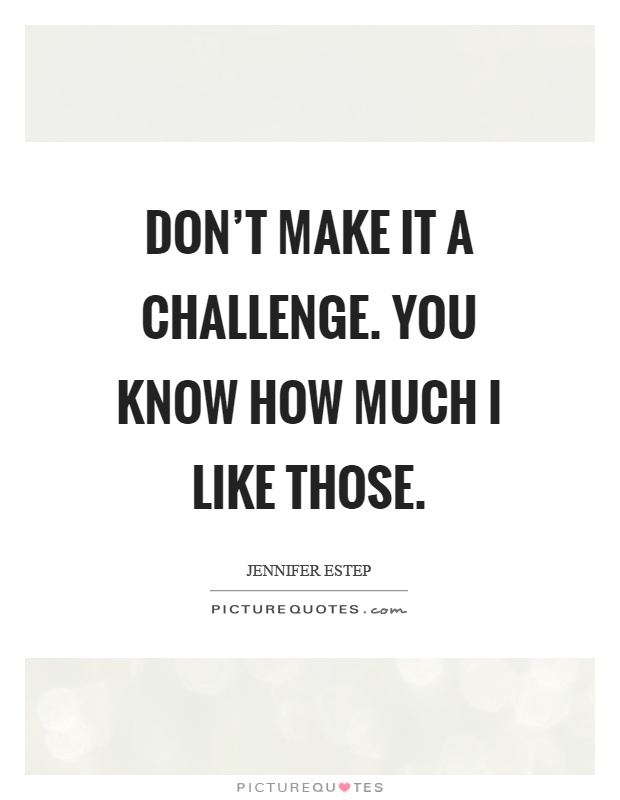 Don't make it a challenge. You know how much I like those Picture Quote #1
