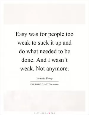 Easy was for people too weak to suck it up and do what needed to be done. And I wasn’t weak. Not anymore Picture Quote #1