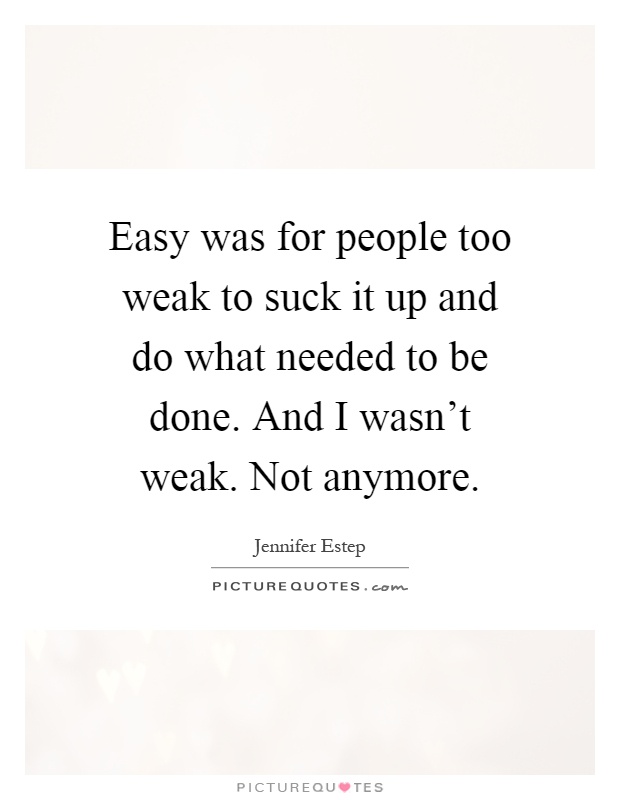 Easy was for people too weak to suck it up and do what needed to be done. And I wasn't weak. Not anymore Picture Quote #1