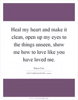 Heal my heart and make it clean, open up my eyes to the things unseen, show me how to love like you have loved me Picture Quote #1