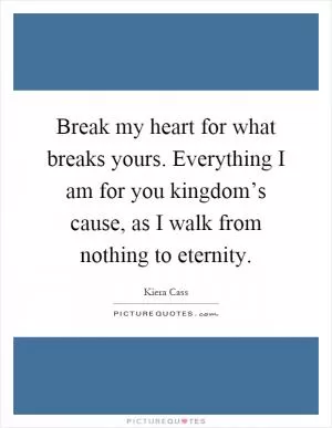 Break my heart for what breaks yours. Everything I am for you kingdom’s cause, as I walk from nothing to eternity Picture Quote #1