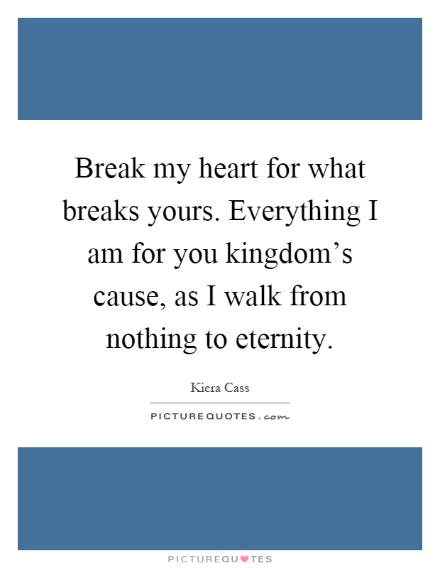 Break my heart for what breaks yours. Everything I am for you kingdom's cause, as I walk from nothing to eternity Picture Quote #1