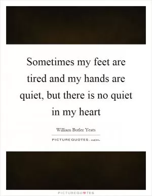 Sometimes my feet are tired and my hands are quiet, but there is no quiet in my heart Picture Quote #1
