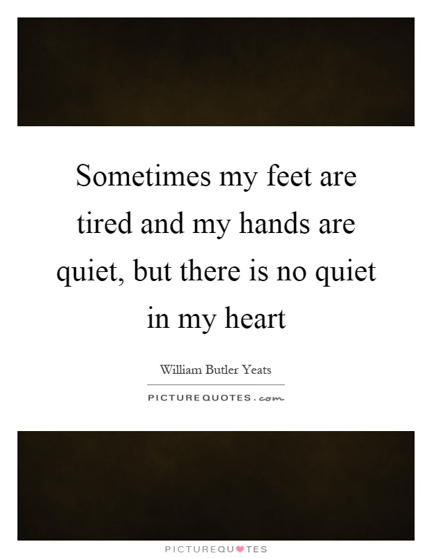 Sometimes my feet are tired and my hands are quiet, but there is no quiet in my heart Picture Quote #1
