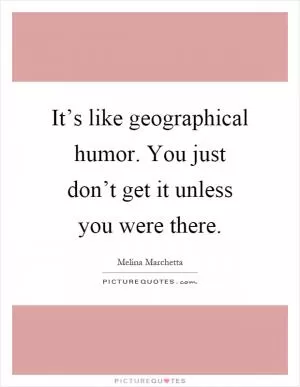 It’s like geographical humor. You just don’t get it unless you were there Picture Quote #1