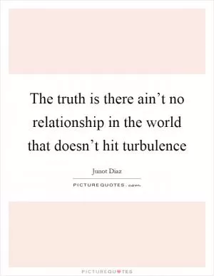 The truth is there ain’t no relationship in the world that doesn’t hit turbulence Picture Quote #1