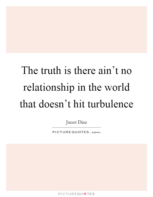 The truth is there ain't no relationship in the world that doesn't hit turbulence Picture Quote #1