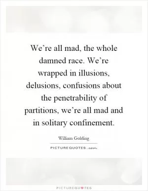 We’re all mad, the whole damned race. We’re wrapped in illusions, delusions, confusions about the penetrability of partitions, we’re all mad and in solitary confinement Picture Quote #1