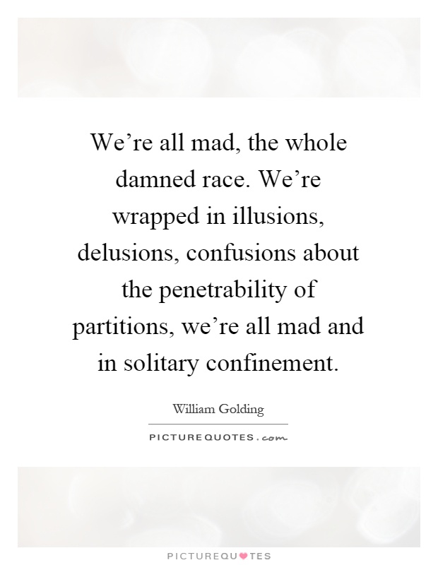 We're all mad, the whole damned race. We're wrapped in illusions, delusions, confusions about the penetrability of partitions, we're all mad and in solitary confinement Picture Quote #1