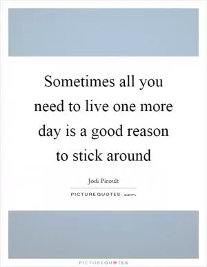 Sometimes all you need to live one more day is a good reason to stick around Picture Quote #1