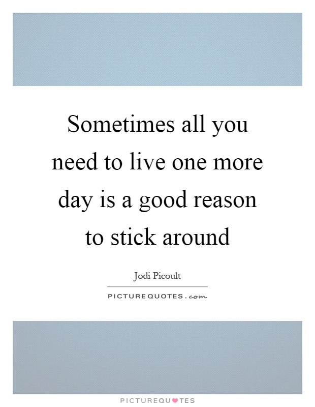 Sometimes all you need to live one more day is a good reason to stick around Picture Quote #1