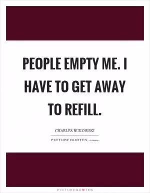 People empty me. I have to get away to refill Picture Quote #1