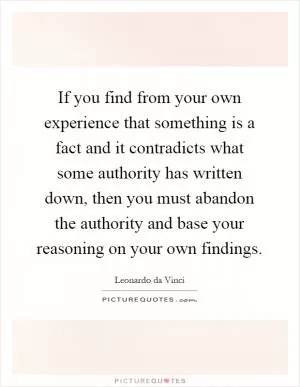 If you find from your own experience that something is a fact and it contradicts what some authority has written down, then you must abandon the authority and base your reasoning on your own findings Picture Quote #1
