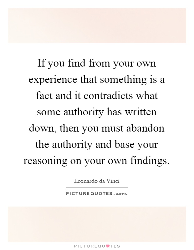 If you find from your own experience that something is a fact and it contradicts what some authority has written down, then you must abandon the authority and base your reasoning on your own findings Picture Quote #1