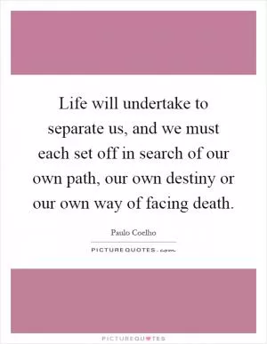 Life will undertake to separate us, and we must each set off in search of our own path, our own destiny or our own way of facing death Picture Quote #1