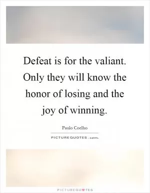 Defeat is for the valiant. Only they will know the honor of losing and the joy of winning Picture Quote #1