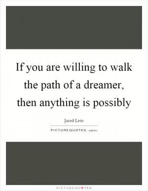 If you are willing to walk the path of a dreamer, then anything is possibly Picture Quote #1