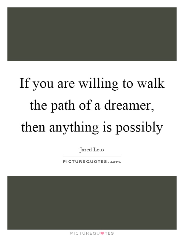 If you are willing to walk the path of a dreamer, then anything is possibly Picture Quote #1