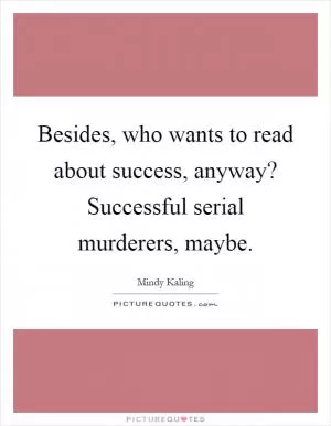 Besides, who wants to read about success, anyway? Successful serial murderers, maybe Picture Quote #1