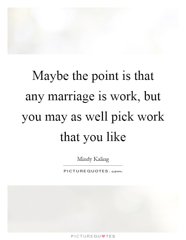 Maybe the point is that any marriage is work, but you may as well pick work that you like Picture Quote #1